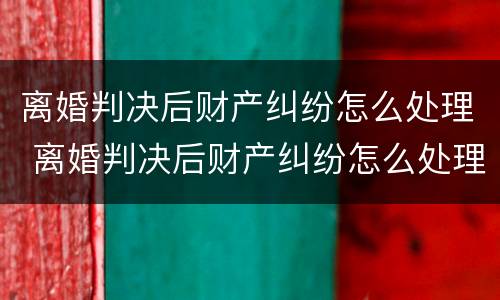 离婚判决后财产纠纷怎么处理 离婚判决后财产纠纷怎么处理好