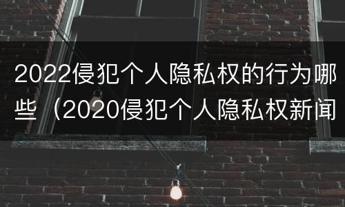 2022侵犯个人隐私权的行为哪些（2020侵犯个人隐私权新闻）