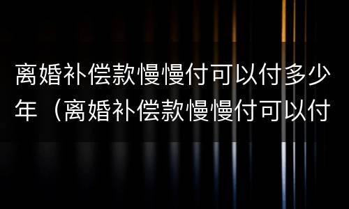 离婚补偿款慢慢付可以付多少年（离婚补偿款慢慢付可以付多少年的钱）