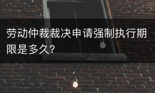 劳动仲裁裁决申请强制执行期限是多久？