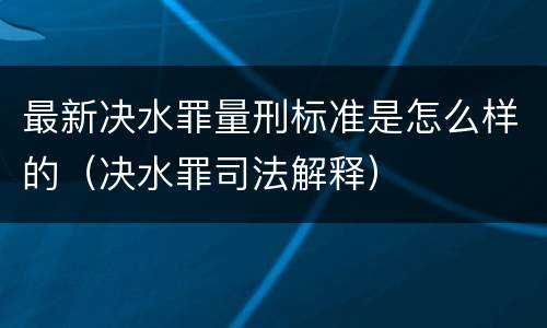 最新决水罪量刑标准是怎么样的（决水罪司法解释）