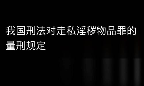 我国刑法对走私淫秽物品罪的量刑规定