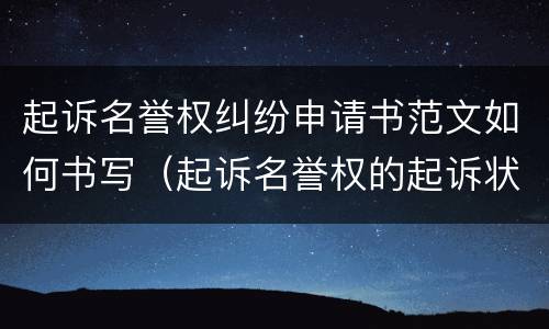 起诉名誉权纠纷申请书范文如何书写（起诉名誉权的起诉状）