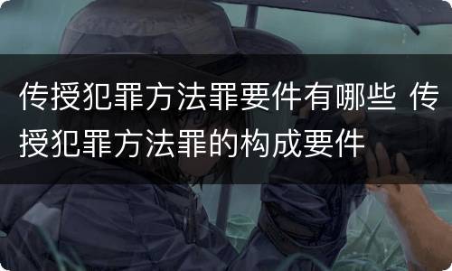 传授犯罪方法罪要件有哪些 传授犯罪方法罪的构成要件