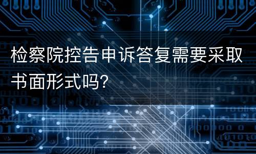 检察院控告申诉答复需要采取书面形式吗？