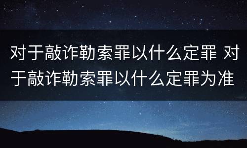 对于敲诈勒索罪以什么定罪 对于敲诈勒索罪以什么定罪为准