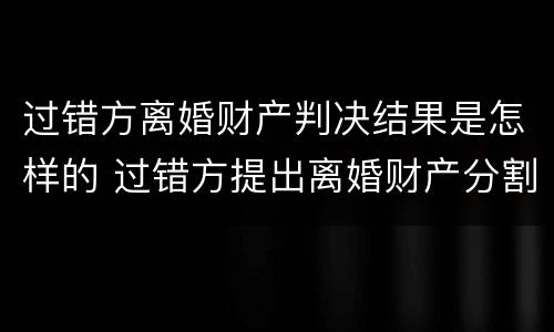 过错方离婚财产判决结果是怎样的 过错方提出离婚财产分割