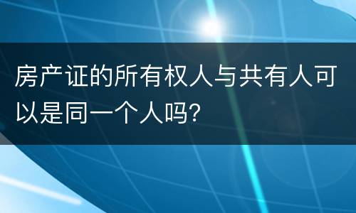 房产证的所有权人与共有人可以是同一个人吗？