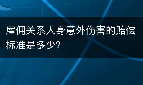 雇佣关系人身意外伤害的赔偿标准是多少？