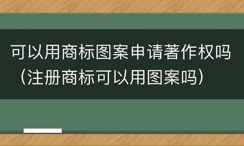 可以用商标图案申请著作权吗（注册商标可以用图案吗）