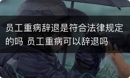 员工重病辞退是符合法律规定的吗 员工重病可以辞退吗