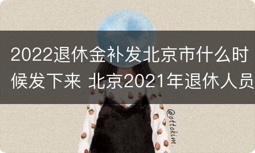 2022退休金补发北京市什么时候发下来 北京2021年退休人员补发工资时间