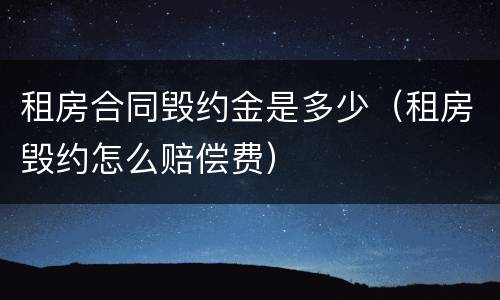 租房合同毁约金是多少（租房毁约怎么赔偿费）