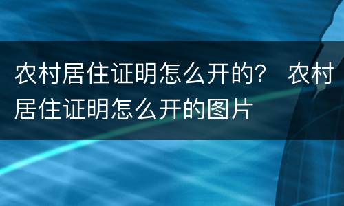 农村居住证明怎么开的？ 农村居住证明怎么开的图片