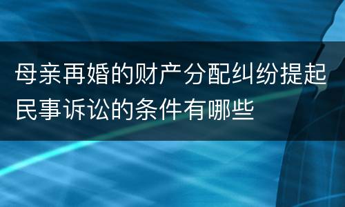 母亲再婚的财产分配纠纷提起民事诉讼的条件有哪些