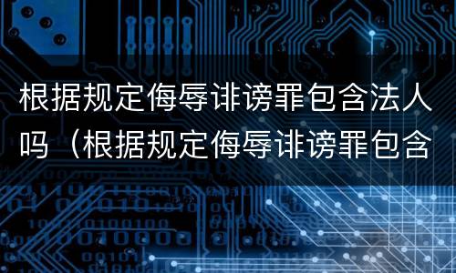 根据规定侮辱诽谤罪包含法人吗（根据规定侮辱诽谤罪包含法人吗为什么）