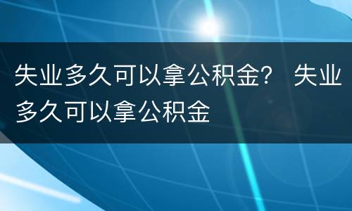 失业多久可以拿公积金？ 失业多久可以拿公积金