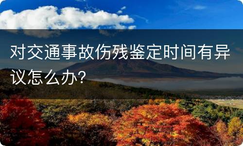 对交通事故伤残鉴定时间有异议怎么办？