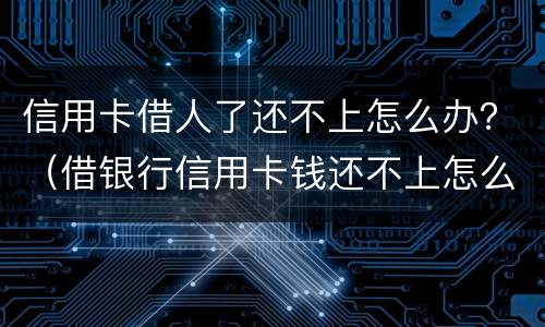 信用卡借人了还不上怎么办？（借银行信用卡钱还不上怎么办）