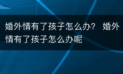 婚外情有了孩子怎么办？ 婚外情有了孩子怎么办呢