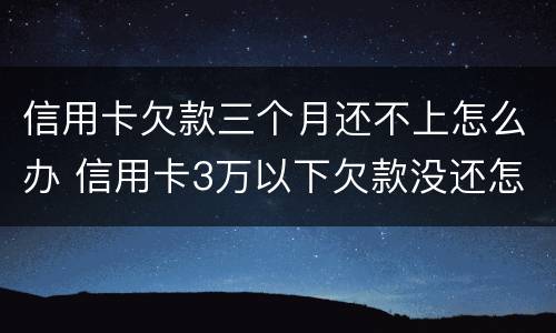 信用卡欠款三个月还不上怎么办 信用卡3万以下欠款没还怎么办