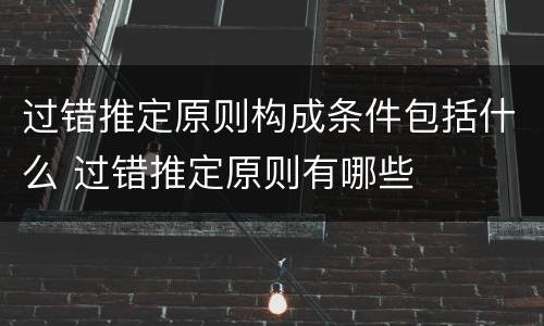 过错推定原则构成条件包括什么 过错推定原则有哪些