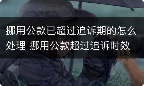 挪用公款已超过追诉期的怎么处理 挪用公款超过追诉时效