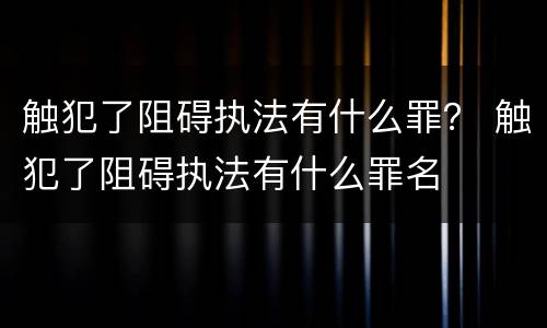 触犯了阻碍执法有什么罪？ 触犯了阻碍执法有什么罪名