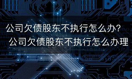 公司欠债股东不执行怎么办？ 公司欠债股东不执行怎么办理