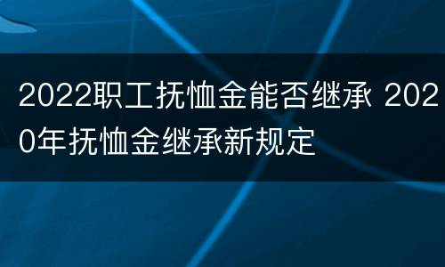 2022职工抚恤金能否继承 2020年抚恤金继承新规定