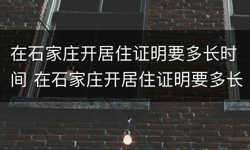 在石家庄开居住证明要多长时间 在石家庄开居住证明要多长时间办好