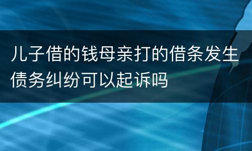 儿子借的钱母亲打的借条发生债务纠纷可以起诉吗