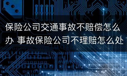 保险公司交通事故不赔偿怎么办 事故保险公司不理赔怎么处理