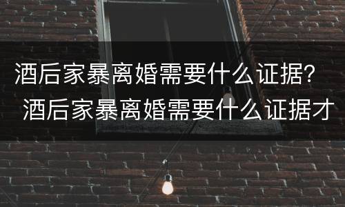 酒后家暴离婚需要什么证据？ 酒后家暴离婚需要什么证据才能离婚