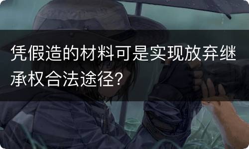 凭假造的材料可是实现放弃继承权合法途径？