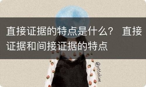 直接证据的特点是什么？ 直接证据和间接证据的特点