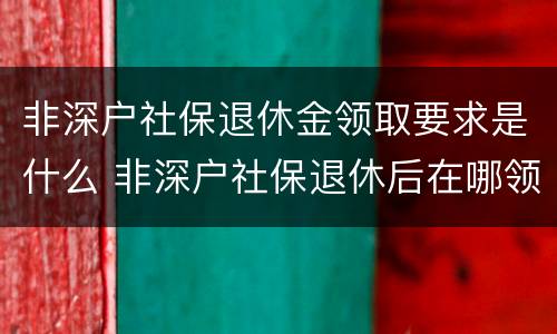 非深户社保退休金领取要求是什么 非深户社保退休后在哪领取退休金