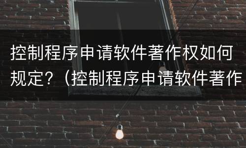 控制程序申请软件著作权如何规定?（控制程序申请软件著作权如何规定权利）