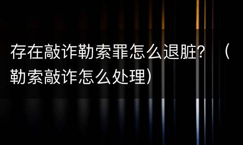 存在敲诈勒索罪怎么退脏？（勒索敲诈怎么处理）