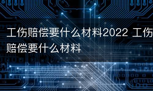 工伤赔偿要什么材料2022 工伤赔偿要什么材料