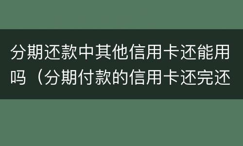 分期还款中其他信用卡还能用吗（分期付款的信用卡还完还能用吗）