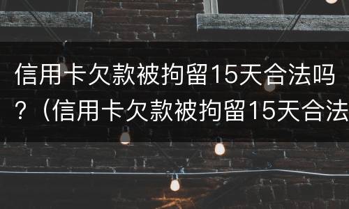 信用卡欠款被拘留15天合法吗?（信用卡欠款被拘留15天合法吗）