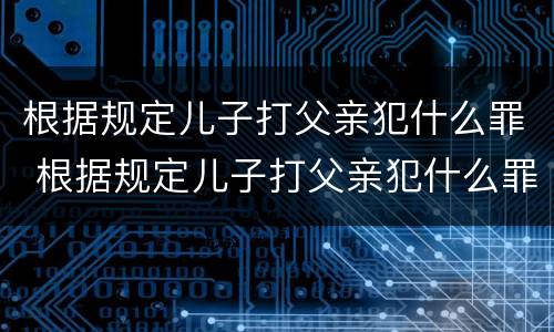 根据规定儿子打父亲犯什么罪 根据规定儿子打父亲犯什么罪行