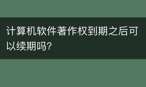 计算机软件著作权到期之后可以续期吗？