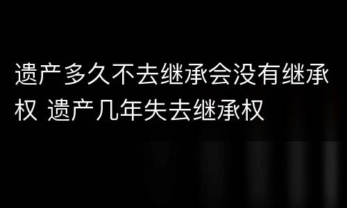 遗产多久不去继承会没有继承权 遗产几年失去继承权