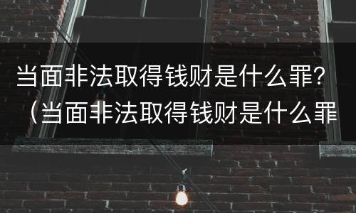 当面非法取得钱财是什么罪？（当面非法取得钱财是什么罪行）