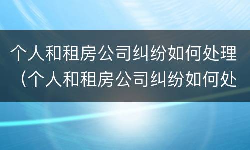 个人和租房公司纠纷如何处理（个人和租房公司纠纷如何处理呢）