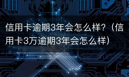 信用卡逾期3年会怎么样?（信用卡3万逾期3年会怎么样）