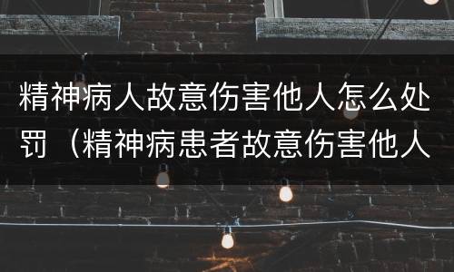 精神病人故意伤害他人怎么处罚（精神病患者故意伤害他人,已造成严重伤害怎么办）