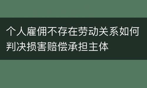 个人雇佣不存在劳动关系如何判决损害赔偿承担主体